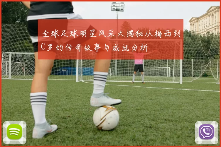 全球足球明星风采大揭秘从梅西到C罗的传奇故事与成就分析