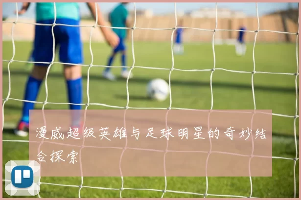 漫威超级英雄与足球明星的奇妙结合探索