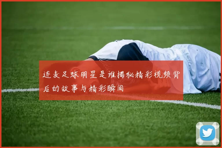 连麦足球明星是谁揭秘精彩视频背后的故事与精彩瞬间