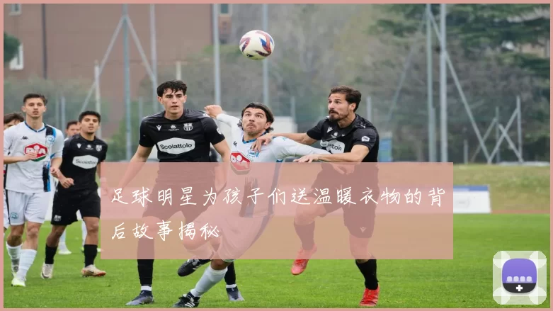 足球明星为孩子们送温暖衣物的背后故事揭秘