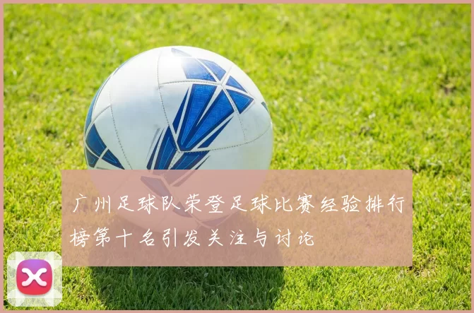 广州足球队荣登足球比赛经验排行榜第十名引发关注与讨论