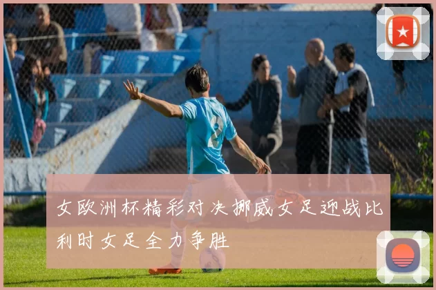 女欧洲杯精彩对决挪威女足迎战比利时女足全力争胜