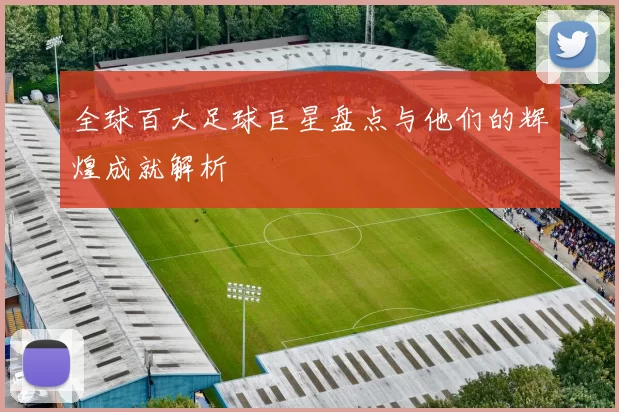 全球百大足球巨星盘点与他们的辉煌成就解析