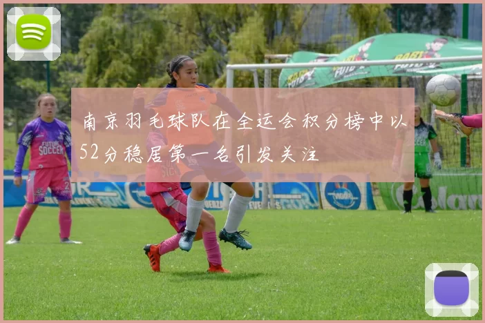 南京羽毛球队在全运会积分榜中以52分稳居第一名引发关注