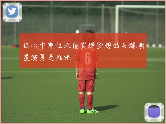你心中那位未能实现梦想的足球明星演员是谁呢
