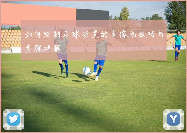 如何绘制足球明星的肖像画技巧与步骤详解