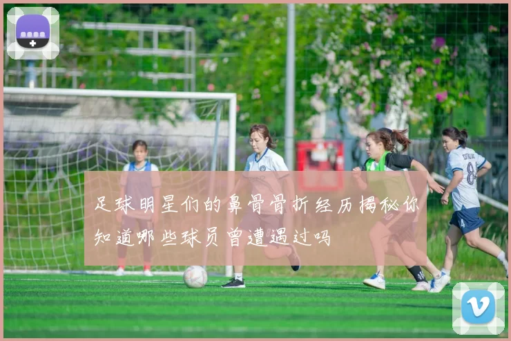足球明星们的鼻骨骨折经历揭秘你知道哪些球员曾遭遇过吗