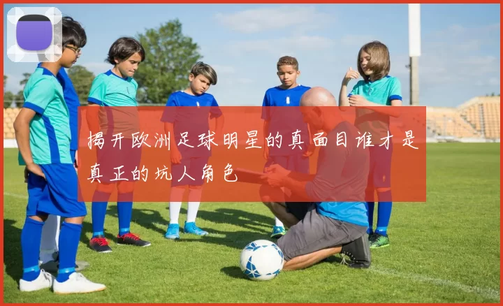 揭开欧洲足球明星的真面目谁才是真正的坑人角色