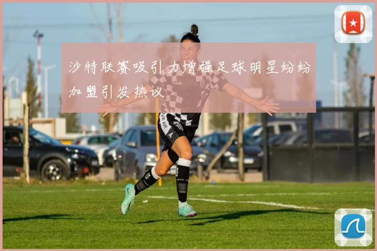 沙特联赛吸引力增强足球明星纷纷加盟引发热议