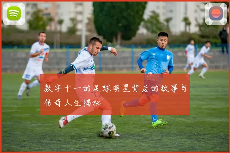 数字十一的足球明星背后的故事与传奇人生揭秘