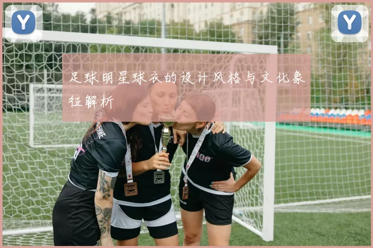 足球明星球衣的设计风格与文化象征解析