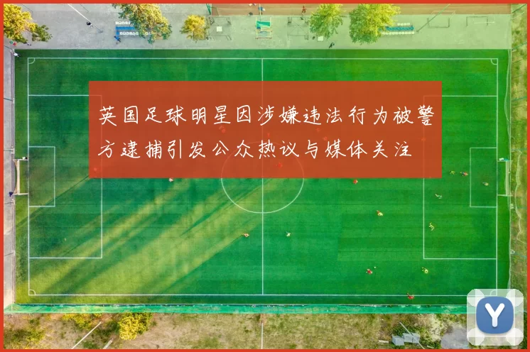 英国足球明星因涉嫌违法行为被警方逮捕引发公众热议与媒体关注