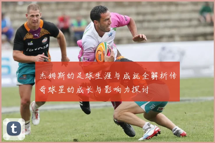 杰姆斯的足球生涯与成就全解析传奇球星的成长与影响力探讨