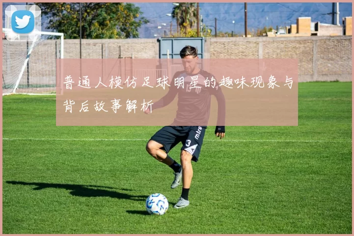 普通人模仿足球明星的趣味现象与背后故事解析
