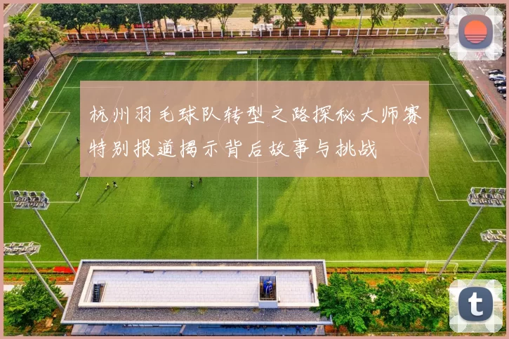 杭州羽毛球队转型之路探秘大师赛特别报道揭示背后故事与挑战
