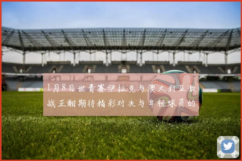 1月8日世青赛伊拉克与澳大利亚激战正酣期待精彩对决与年轻球员的崭露头角