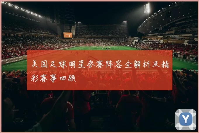 美国足球明星参赛阵容全解析及精彩赛事回顾