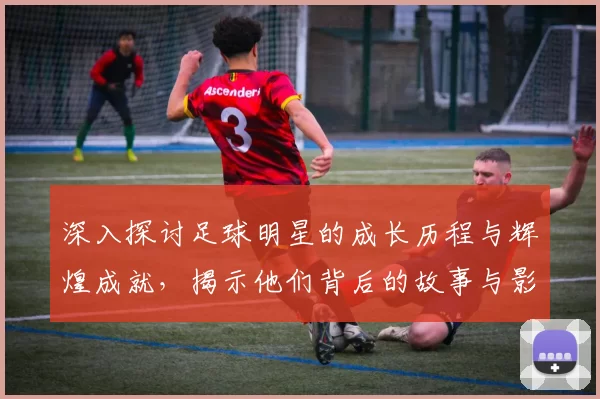 深入探讨足球明星的成长历程与辉煌成就，揭示他们背后的故事与影响力