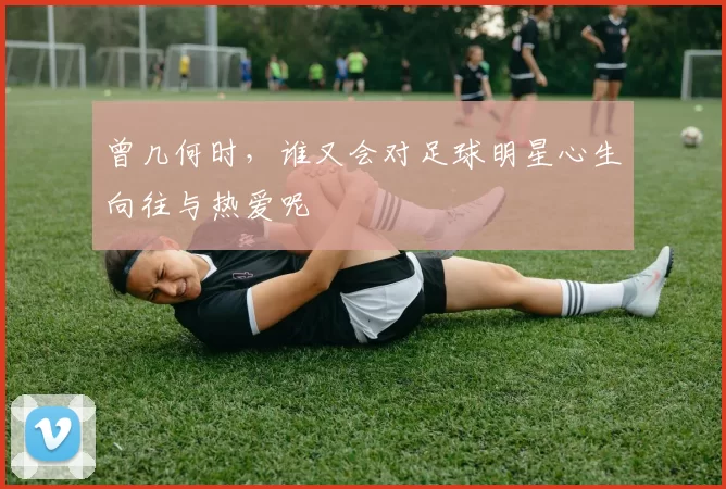 曾几何时，谁又会对足球明星心生向往与热爱呢