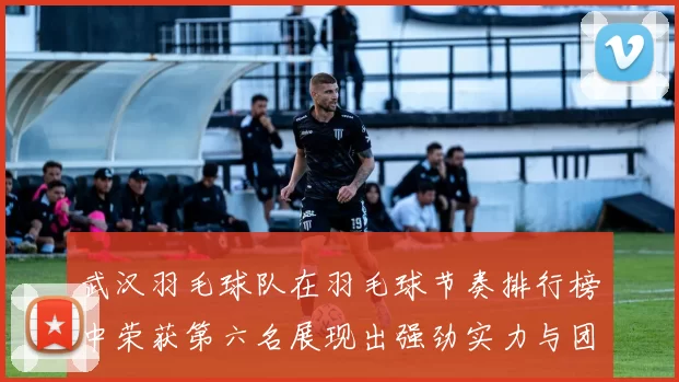 武汉羽毛球队在羽毛球节奏排行榜中荣获第六名展现出强劲实力与团队默契