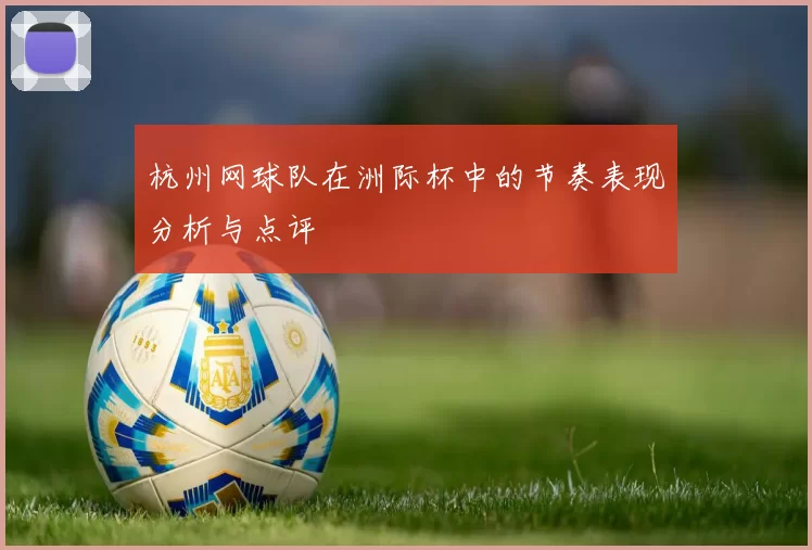 杭州网球队在洲际杯中的节奏表现分析与点评