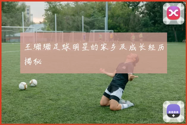王珊珊足球明星的家乡及成长经历揭秘