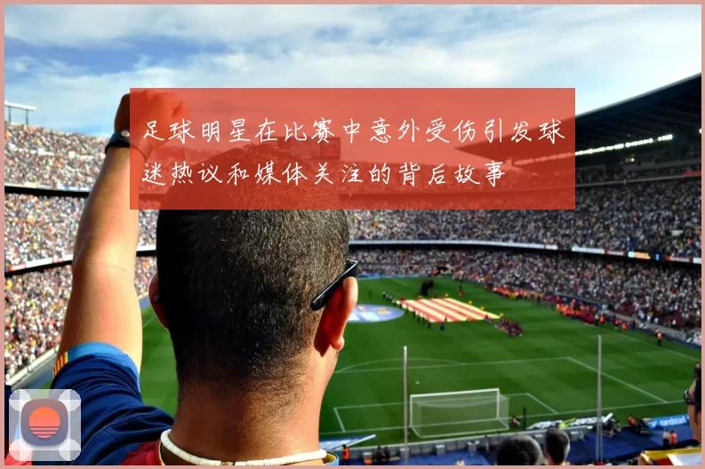 足球明星在比赛中意外受伤引发球迷热议和媒体关注的背后故事