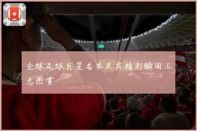 全球足球巨星名单及其精彩瞬间汇总图赏