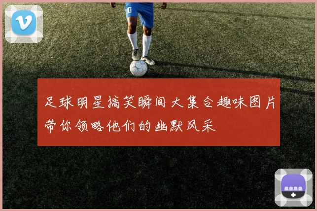 足球明星搞笑瞬间大集合趣味图片带你领略他们的幽默风采