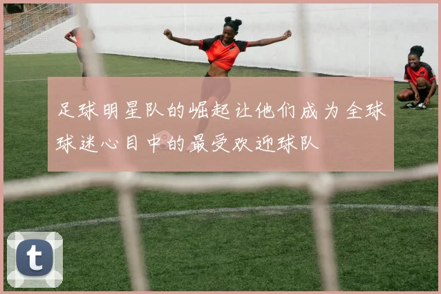 足球明星队的崛起让他们成为全球球迷心目中的最受欢迎球队