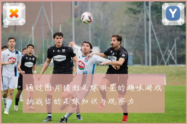 通过图片猜测足球明星的趣味游戏挑战你的足球知识与观察力