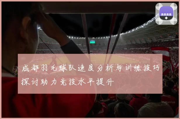 成都羽毛球队速度分析与训练技巧探讨助力竞技水平提升