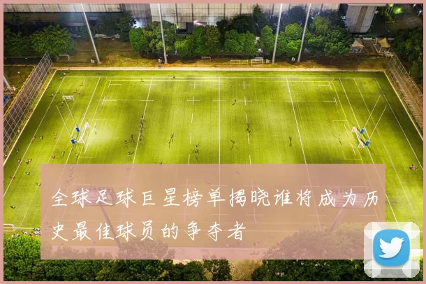 全球足球巨星榜单揭晓谁将成为历史最佳球员的争夺者