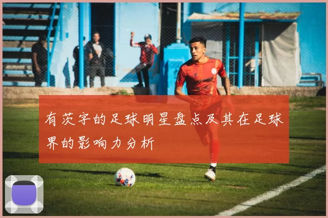 有茨字的足球明星盘点及其在足球界的影响力分析