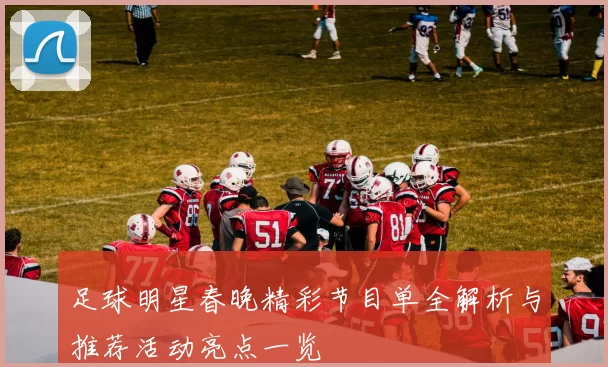 足球明星春晚精彩节目单全解析与推荐活动亮点一览