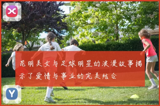 昆明美女与足球明星的浪漫故事揭示了爱情与事业的完美结合