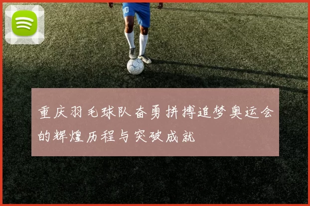 重庆羽毛球队奋勇拼搏追梦奥运会的辉煌历程与突破成就