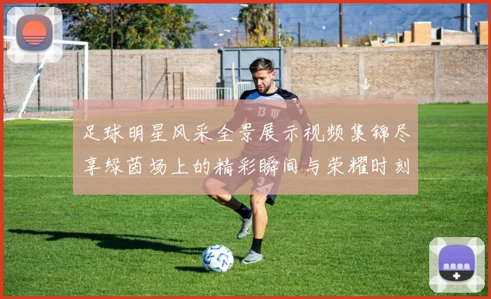 足球明星风采全景展示视频集锦尽享绿茵场上的精彩瞬间与荣耀时刻