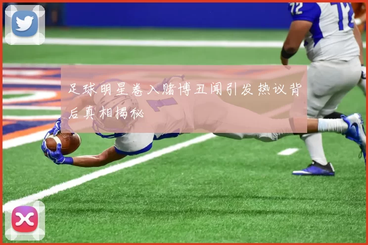 足球明星卷入赌博丑闻引发热议背后真相揭秘