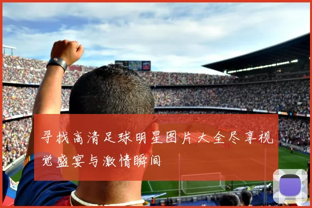 寻找高清足球明星图片大全尽享视觉盛宴与激情瞬间