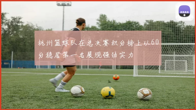 杭州篮球队在总决赛积分榜上以60分稳居第一名展现强劲实力