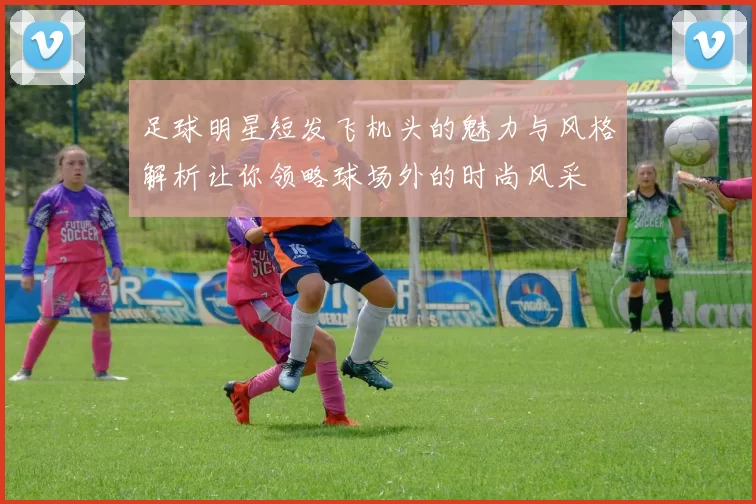足球明星短发飞机头的魅力与风格解析让你领略球场外的时尚风采