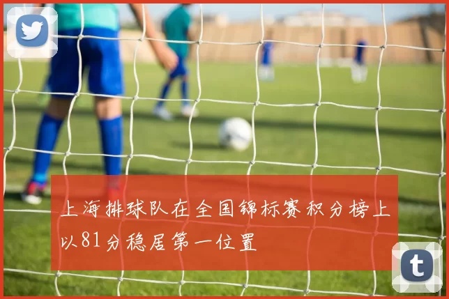 上海排球队在全国锦标赛积分榜上以81分稳居第一位置