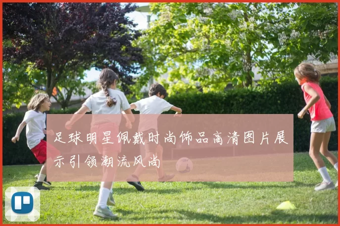 足球明星佩戴时尚饰品高清图片展示引领潮流风尚