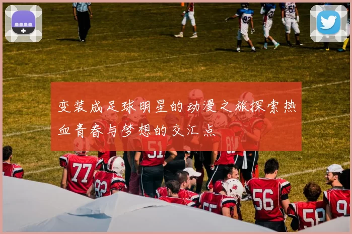 变装成足球明星的动漫之旅探索热血青春与梦想的交汇点