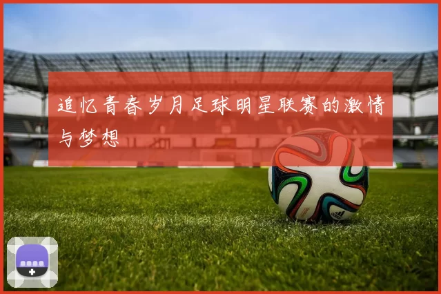 追忆青春岁月足球明星联赛的激情与梦想