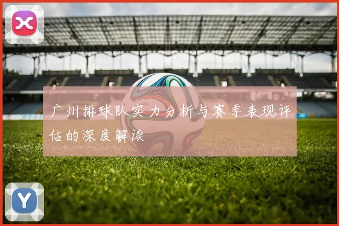 广州排球队实力分析与赛季表现评估的深度解读