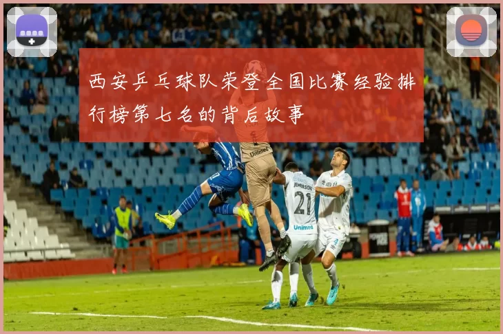 西安乒乓球队荣登全国比赛经验排行榜第七名的背后故事