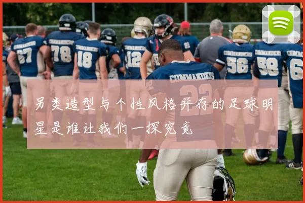 另类造型与个性风格并存的足球明星是谁让我们一探究竟
