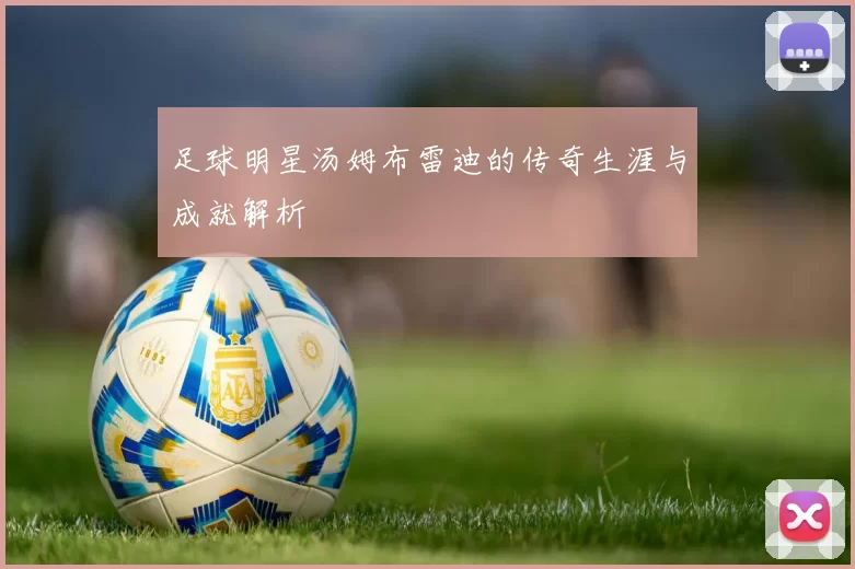 足球明星汤姆布雷迪的传奇生涯与成就解析
